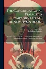 The Congregational Psalmist. a Companion to All the New Hymn-Books: Providing Tunes, Chants And, Chorales, for the Metrical Hymns and Passages of Scri