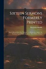 Sixteen Sermons Formerly Printed: Now Collected Into One Volume ... to Which Are Added, Six Sermons Upon Public Occasions, Never Before Printed 