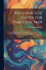 Mechanics of Fluids for Practical Men: Comprising Hydrostatics, Descriptive and Constructive: The Whole Illustrated by Numerous Examples and Appropria
