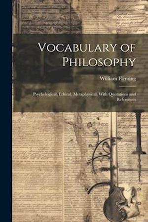 Vocabulary of Philosophy: Psychological, Ethical, Metaphysical, With Quotations and References