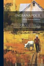 Indianapolis: A Historical and Statistical Sketch of the Railroad City, a Chronicle of Its Social, Municipal, Commercial and Manufacturing Progress, W