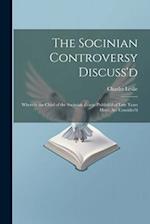 The Socinian Controversy Discuss'd: Wherein the Chief of the Socinian Tracts (Publish'd of Late Years Here) Are Consider'd 