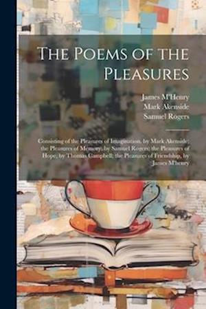 The Poems of the Pleasures: Consisting of the Pleasures of Imagination, by Mark Akenside; the Pleasures of Memory, by Samuel Rogers; the Pleasures of