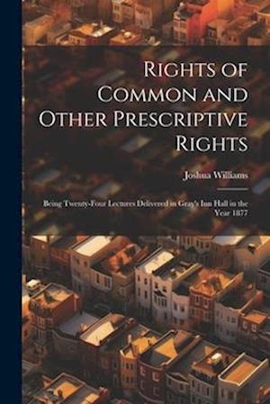 Rights of Common and Other Prescriptive Rights: Being Twenty-Four Lectures Delivered in Gray's Inn Hall in the Year 1877