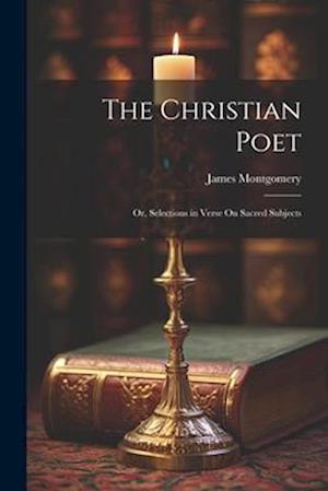 The Christian Poet; Or, Selections in Verse On Sacred Subjects