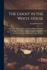 The Ghost in the White House: Some Suggestions As to How a Hundred Million People (Who Are Supposed in a Vague, Helpless Way to Haunt the White House)
