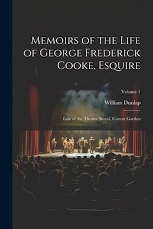 Memoirs of the Life of George Frederick Cooke, Esquire: Late of the Theatre Royal, Covent Garden; Volume 1