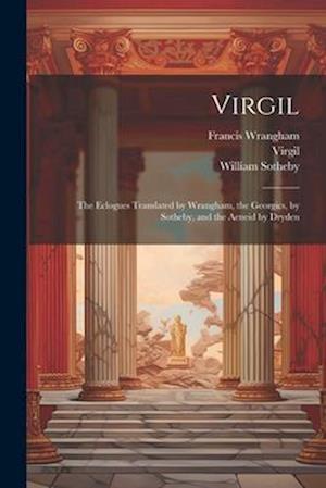 Virgil: The Eclogues Translated by Wrangham, the Georgics, by Sotheby, and the Aeneid by Dryden