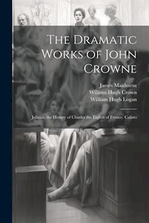 The Dramatic Works of John Crowne: Juliana. the History of Charles the Eighth of France. Calisto