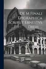 De M Finali Epigraphica Scripsit Ernestvs Diehl ...