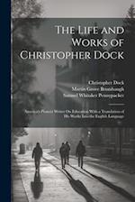 The Life and Works of Christopher Dock: America's Pioneer Writer On Education With a Translation of His Works Into the English Language 