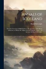 Annals of Scotland: From the Accession of Malcolm Iii. to the Accession of the House of Stewart. to Which Are Added, Several Valuable Tracts ... by th