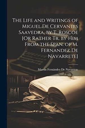 The Life and Writings of Miguel De Cervantes Saavedra, by T. Roscoe [Or Rather Tr. by Him From the Span. of M. Fernandez De Navarrete]