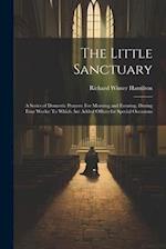 The Little Sanctuary: A Series of Domestic Prayers: For Morning and Evening, During Four Weeks: To Which Are Added Offices for Special Occasions 