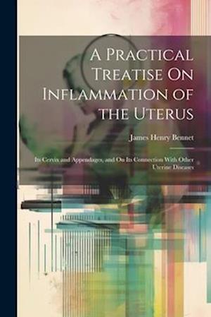 A Practical Treatise On Inflammation of the Uterus: Its Cervix and Appendages, and On Its Connection With Other Uterine Diseases