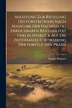 Anleitung Zur Regelung Des Forstbetriebs Nach Massgabe Der Nachhaltig Erreichbaren Rentabilität Und in Hinblick Auf Die Zeitgemässe Fortbildung Der Fo