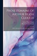 Prose Remains of Arthur Hugh Clough: With a Selection From His Letters and a Memoir 
