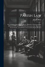 Parish Law: Or, a Guide to Justices of the Peace, Ministers, Churchwardens, Overseers of the Poor, Constables, Surveyors of the Highways, Vestry-Clerk