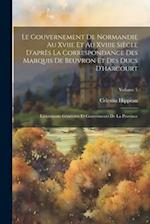 Le Gouvernement De Normandie Au Xviie Et Au Xviiie Siècle D'après La Correspondance Des Marquis De Beuvron Et Des Ducs D'harcourt