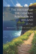 The History of the General Rebellion in Ireland: Raised Upon the Three and Twentieth Day of October, 1641 