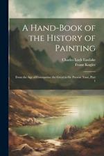 A Hand-Book of the History of Painting: From the Age of Constantine the Great to the Present Time, Part 1 