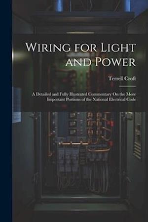 Wiring for Light and Power: A Detailed and Fully Illustrated Commentary On the More Important Portions of the National Electrical Code