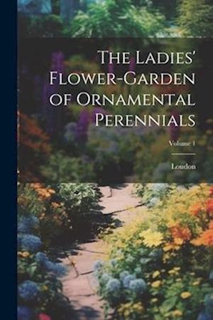 The Ladies' Flower-Garden of Ornamental Perennials; Volume 1