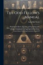 The Odd-Fellow's Manual: Illustrating the History, Principles, and Government of the Order, and the Instructions and Duties of Every Degree, Station, 