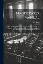 Magistrates' Manual ; Or, Handy Book Compiled From the Revised Criminal Law, Revised Statutes of Canada, and Revised Statutes of Ontario, 1887, With t