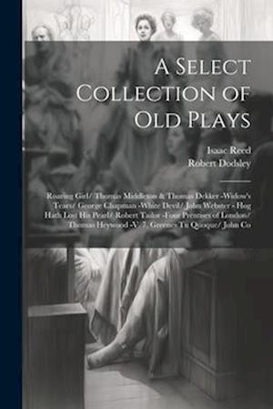 A Select Collection of Old Plays: Roaring Girl/ Thomas Middleton & Thomas Dekker -Widow's Tears/ George Chapman -White Devil/ John Webster - Hog Hath