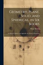 Geometry, Plane, Solid, and Spherical, in Six Books: To Which Is Added, in an Appendix, the Theory of Projection 