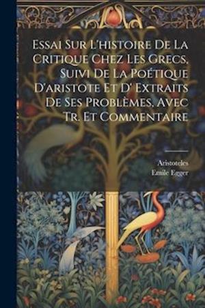 Essai Sur L'histoire De La Critique Chez Les Grecs, Suivi De La Poétique D'aristote Et D' Extraits De Ses Problèmes, Avec Tr. Et Commentaire