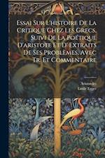 Essai Sur L'histoire De La Critique Chez Les Grecs, Suivi De La Poétique D'aristote Et D' Extraits De Ses Problèmes, Avec Tr. Et Commentaire