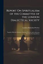 Report On Spiritualism of the Committee of the London Dialectical Society: Together With the Evidence, Oral and Written, and a Selection From the Corr