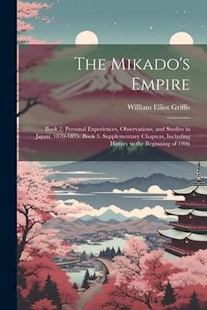 The Mikado's Empire: Book 2. Personal Experiences, Observations, and Studies in Japan, 1870-1875. Book 3. Supplementary Chapters, Including History to