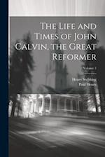 The Life and Times of John Calvin, the Great Reformer; Volume 1 