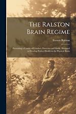 The Ralston Brain Regime: Presenting a Course of Conduct, Exercises and Study, Designed to Develop Perfect Health in the Physical Brain 