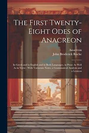 The First Twenty-Eight Odes of Anacreon: In Greek and in English and in Both Languages, in Prose As Well As in Verse : With Variorum Notes, a Grammati