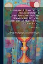 Authentic Report of the Discussion On the Unitarian Controversy Between the Rev. John Scott Porter and the Rev. Daniel Bagot: Held On April 14, 1834, 