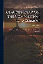 Claude's Essay On the Composition of a Sermon: With Notes and Illustrations, and One Hundred Skeletons of Sermons 