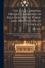 The Four Cardinal Virtues Considered in Relation to the Public and Private Lives of Catholics: Six Sermons for the Day : With an Appendix On the Disso