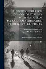 History of the High School of Stirling, With Notices of Schools and Education in the Burgh Generally: Eight Centuries of Scotish Education 