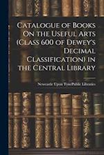 Catalogue of Books On the Useful Arts (Class 600 of Dewey's Decimal Classification) in the Central Library 