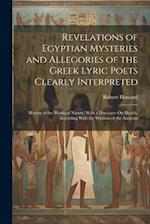 Revelations of Egyptian Mysteries and Allegories of the Greek Lyric Poets Clearly Interpreted: History of the Works of Nature, With a Discourse On Hea