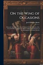 On the Wing of Occasions: Being the Authorized Version of Certain Curious Episodes of the Late Civil War, Including the Hitherto Suppressed Narrative 