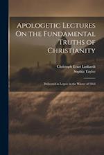 Apologetic Lectures On the Fundamental Truths of Christianity: Delivered in Leipsic in the Winter of 1864 