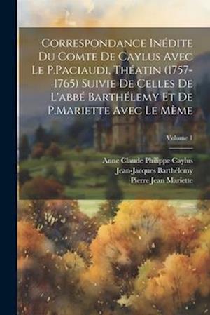 Correspondance Inédite Du Comte De Caylus Avec Le P.Paciaudi, Théatin (1757-1765) Suivie De Celles De L'abbé Barthélemy Et De P.Mariette Avec Le Mème;