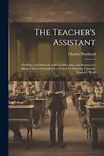 The Teacher's Assistant: Or Hints and Methods in School Discipline and Instruction; Being a Series of Familiar Letters to One Entering Upon the Teache