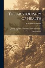 The Aristocracy of Health: A Study of Physical Culture, Our Favorite Poisons, and a National and International League for the Advancement of Physical 