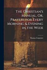 The Christian's Manual, Or, Prayers for Every Morning & Evening in the Week 